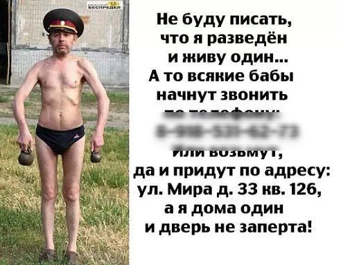 Не буду писать что я разведён и живу один А то всякие бабы начнут звонить _ и ти вопли да и придут по адресу ул Мира д 33 ив126 а я дома один и дверь не заперта