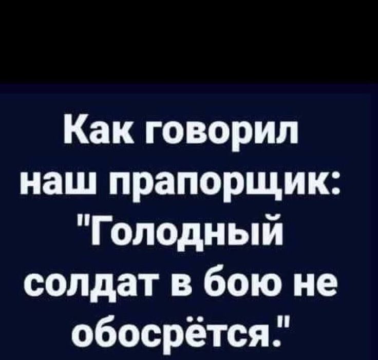 Как говорил наш прапорщик Голодный солдат в бою не обосрётся