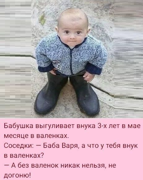 Бабушка выгуливает внука 3 х лет в мае месяце в валенках Соседки Баба Варя а что у тебя внук в вапенках А без валенок никак нельзя не догоню