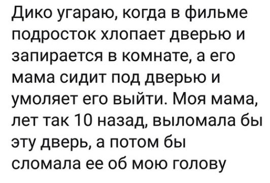 Дико угараю когда в фильме подросток хлопает дверью и запирается в комнате а его мама сидит под дверью и умоляет его выйти Моя мама лет так 10 назад выломала бы эту дверь а потом бы сломала ее 06 мою голову