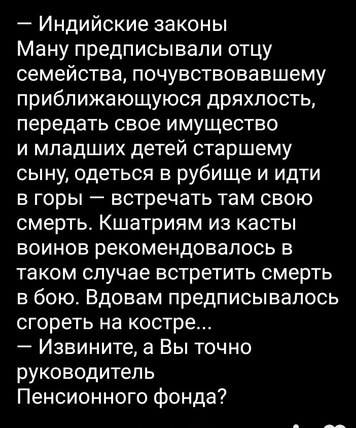 Индийские законы Ману предписывали отцу семейства почувствовавшему приближающуюся дряхлость передать свое имущество и младших детей старшему сыну одеться в рубище и идти в горы встречать там свою смерть Кшатриям из касты воинов рекомендовалось в таком случае встретить смерть в бою Вдовам предписывалось сгореть на костре Извините а Вы точно руководитель Пенсионного фонда