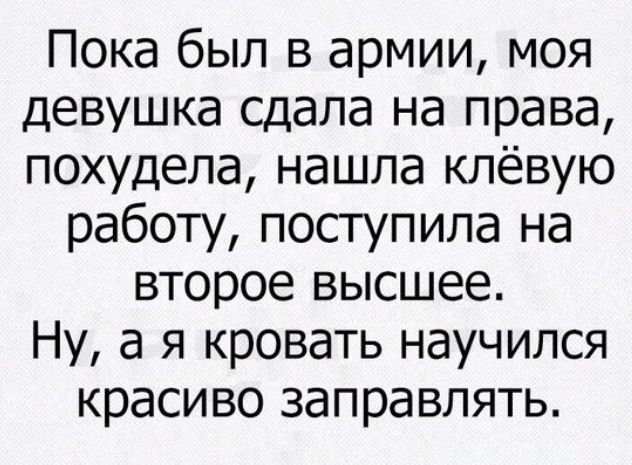 Пока был в армии моя девушка сдала на права похудела нашла клёвую работу поступила на второе высшее Ну а я кровать научился красиво заправлять