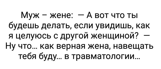 Муж жене А вот что ты будешь делать если увидишь как я целуюсь с другой женщиной Ну что как верная жена навещать тебя буду в травматологии