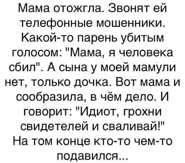 Мама отожгла Звонят ей телефонные мошенники Какой то парень убитым голосом Мама я человека сбил А сына у моей мамули нет только дочка Вот мама и сообразила в чём дело И говорит Идиот грохни свидетелей и сваливай На том конце кто то чем то подавился