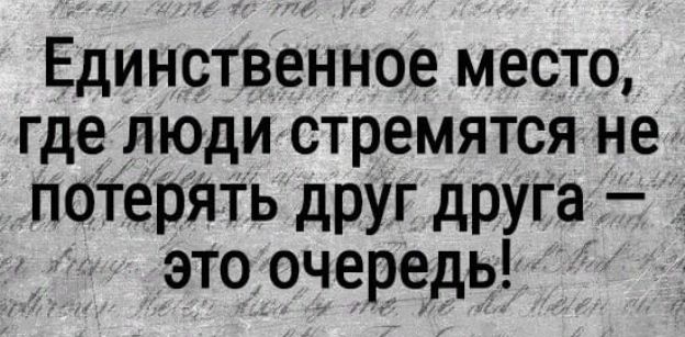 Единственное место где люди стремятся не потерять друг друга это очередь