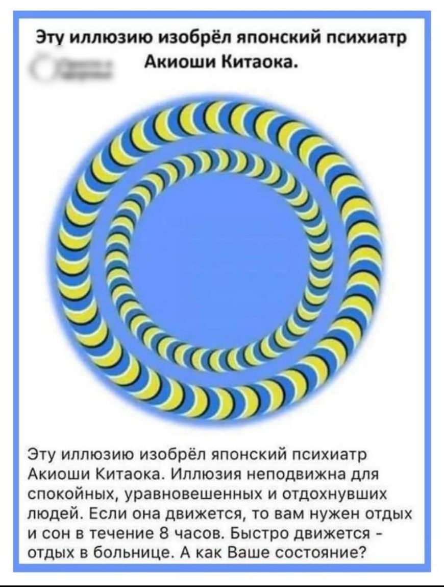 Эту иллюзию изобрёл японский психиатр Акиоши Китаока Ь из Мтйз Эту иллюзию изобрёл японский психиатр Акиоши Китаока Иллюзия неподвижна для спокойных уравновешенных и отдохнувших людей Если она движется то вам нужен отдых и сон в течение 8 часов Быстро движется отдых в больнице А как Ваше состояние