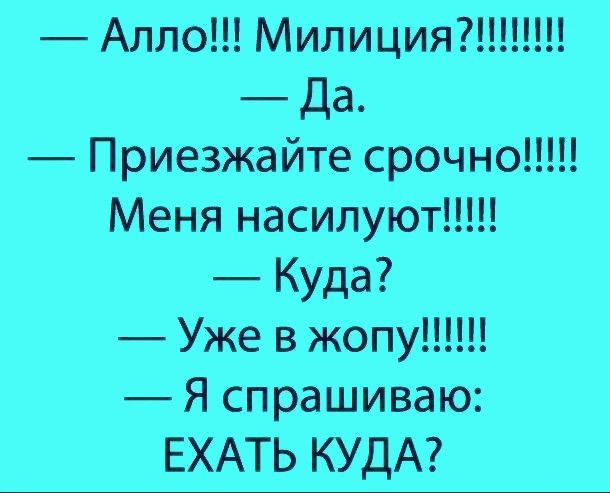 Алло Милиция Да Приезжайте срочно Меня насилуют Куда Уже в жопу Я спрашиваю ЕХАТЬ КУДА