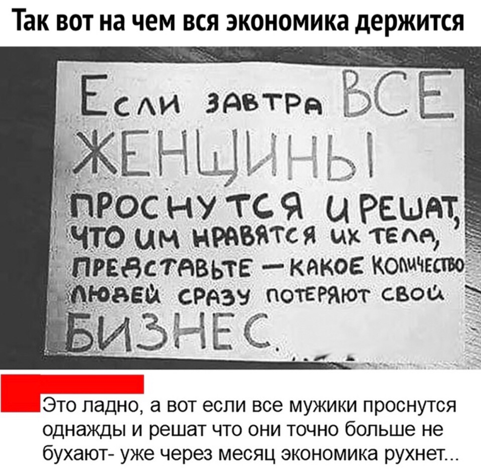 ТЭК ВОТ на ЧЕМ ВСЯ ЭКОНОМИКЗ дЕРЖИТСЯ Е ЬСЕ жЕнщъ а Рос НУ тс Я и Решдтд ЦМ НРАБЯТся их тада вВстдвьте какое КошчвЁтю 55 СРдзу ПОТЕРЯЮТ свои Это ладно а вот если все мужики проснутся однажды и решат что они точно больше не бухают уже через месяц экономика рухнет