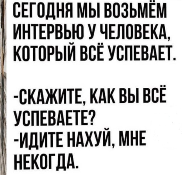 э СЕГОДНЯ МЫ ВОЗЬМЁМ ИНТЕРВЬЮ УНЕЛПВЕКА КОТОРЫИ ВСЕ УСПЕВАЕТ СКАЖИТЕ КАК ВЫ ВСЁ УСПЕВАЕТЕ _ ИДИТЕ НАХУИ МНЕ некогдд