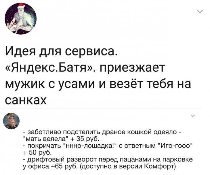 а Идея для сервиса ЯндексБатя приезжает мужик с усами и везёт тебя на санках заботливо подстепить драное кошкой одеяло мать велела 35 руб покричать нннотошадка с ответным Иго гооо 50 руб дрифтовый разворот перед пацанами на парковке у офиса 65 руб доступно в версии Комфорт