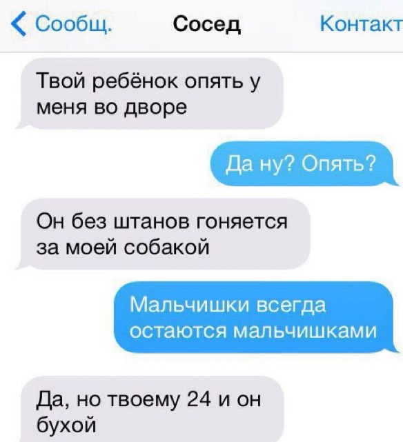 Сообщ Сосед Контакт Твой ребёнок опять у меня во дворе Да ну Опять Он без штанов гоняется за моей собакой Мальчишки всегда остаются МЛЬЧИШКЗМИ да но твоему 24 и он бухой