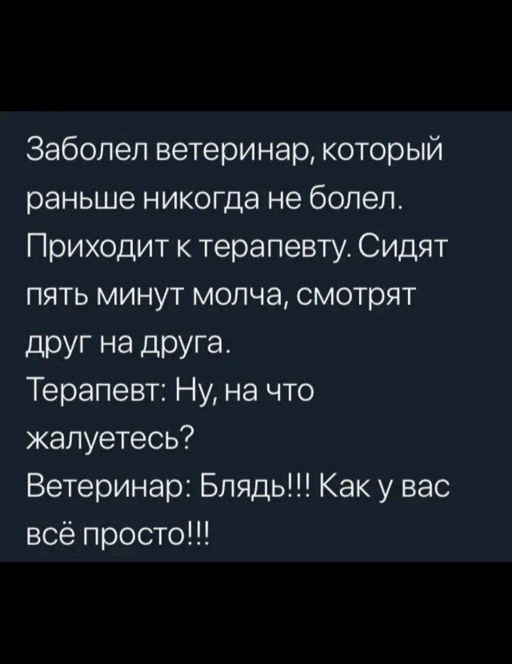 Заболел ветеринар который раньше никогда не болел Приходит к терапевту Сидят пять минут молча смотрят друг на друга Терапевт Ну на что жалуетесь Ветеринар Блядь Как у вас всё просто