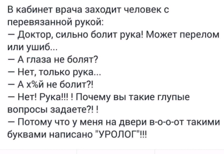 В кабинет врача заходит человек с перевязанной рукой Доктор сильно болит рука Может перелом или ушиб А глаза не болят Нет только рука А хй не болит Нет Рука Почему вы такие глупые вопросы задаете Потому что у меня на двери в о оот такими буквами написано УРОЛОГ