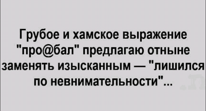 Грубое и хамское выражение пробап предлагаю отныне заменять изысканным лишился по невнимательности