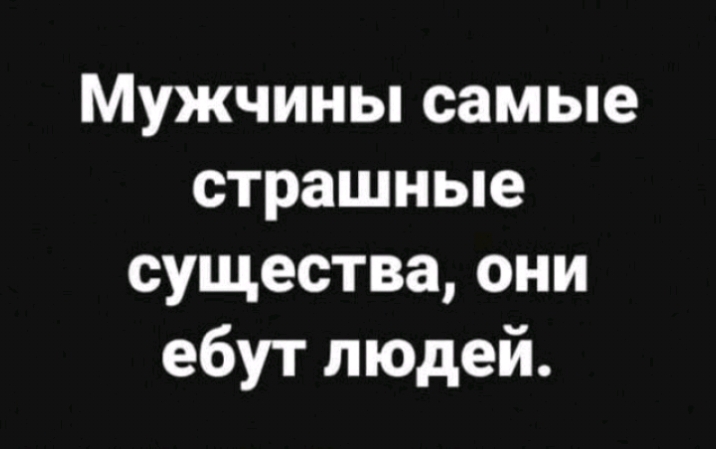Мужчины самые страшные существа они ебут людей