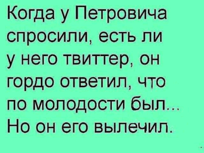 Когда у Петровича спросили есть ли у него твитгер он гордо ответил что по молодости был Но он его вылечил