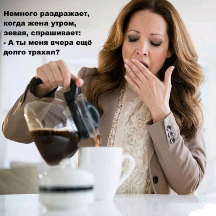 Р Немного раздражает когда жена утром зевая спрашивает А ты меня вчера ещё долго трахал