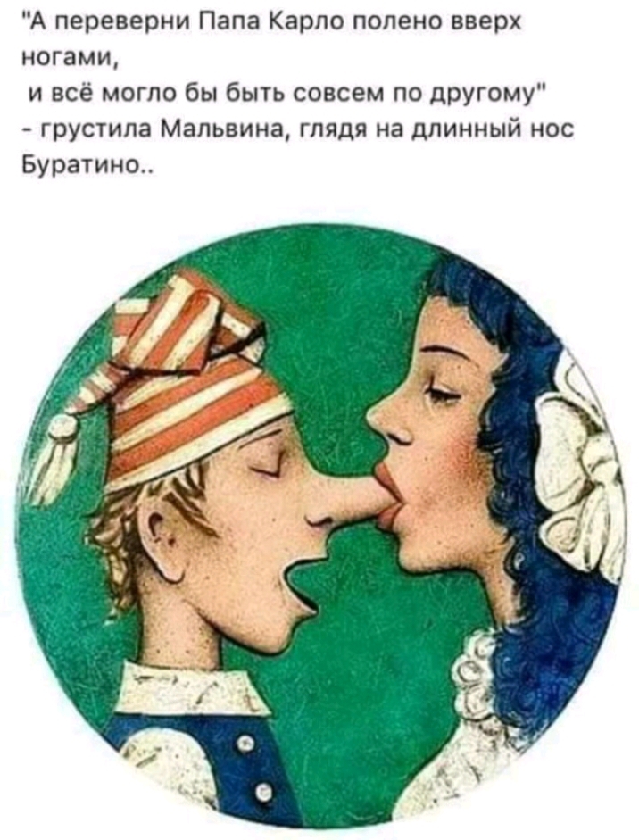 А переверни Папа Карло попено вверх ногами и всё могло бы быть совсем по другому грустила Мальвина глядя на длинный нос Буратино