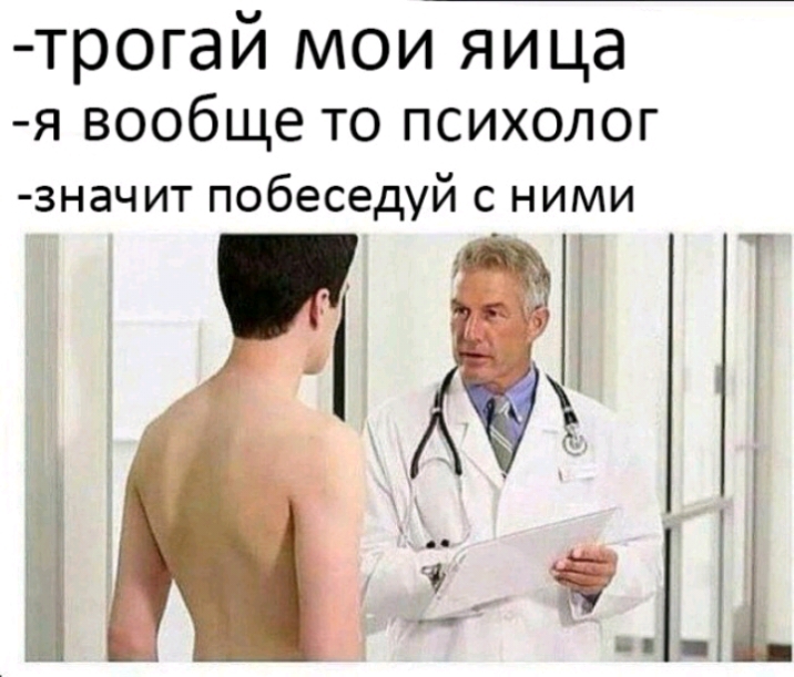 трогай мои яица я вообще то психолог значит побеседуй с ними