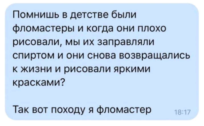 Помнишь в детстве были фломастеры и когда они плохо рисовали мы их заправляли спиртом и они снова возвращались к жизни и рисовали яркими красками Так вот походу я Фломастер