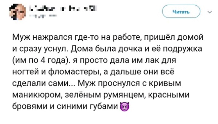 Муж нажрался где то на работе пришёл домой и сразу уснул Дома была дочка и её подружка им по 4 года я просто дала им лак для ногтей и фломастеры а дальше они всё сделали сами Муж проснулся с кривым маникюром зелёным румянцем красными бровями и синими губами В