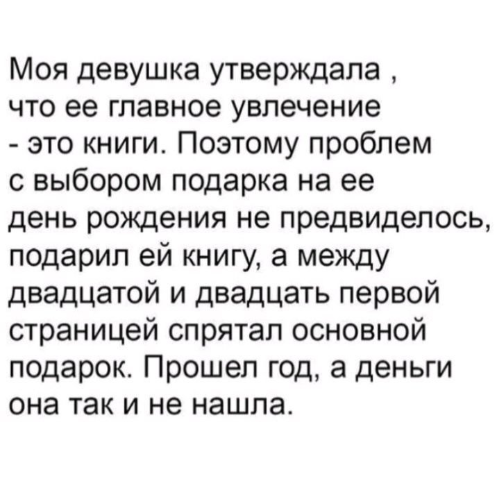 Моя девушка утверждала что ее главное увлечение это книги Поэтому проблем с выбором подарка на ее день рождения не предвиделось подарил ей книгу а между двадцатой и двадцать первой страницей спрятал основной подарок Прошел год а деньги она так и не нашла