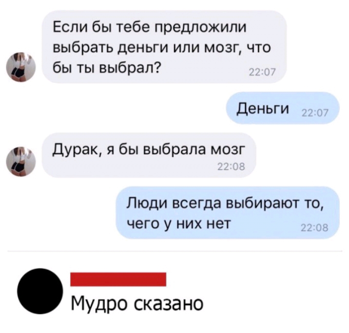 Если бы тебе предложили выбрать деньги или мозг что бы ты выбрал Деньги _ ад Дурак я бы выбрала мозг Люди всегда выбирают то чего у них нет О Мудро сказано