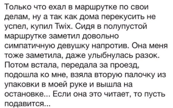 Только что ехал в маршрутке по свои делам ну а так как дома перекусить не успел купил Тиіх Сидя в полупустой маршрутке заметил довольно симпатичную девушку напротив Она меня тоже заметила даже улыбнулась разок Потом встала передала за проезд подошла ко мне взяла вторую палочку из упаковки в моей руке и вышла на остановке Если она это читает то пусть подавится