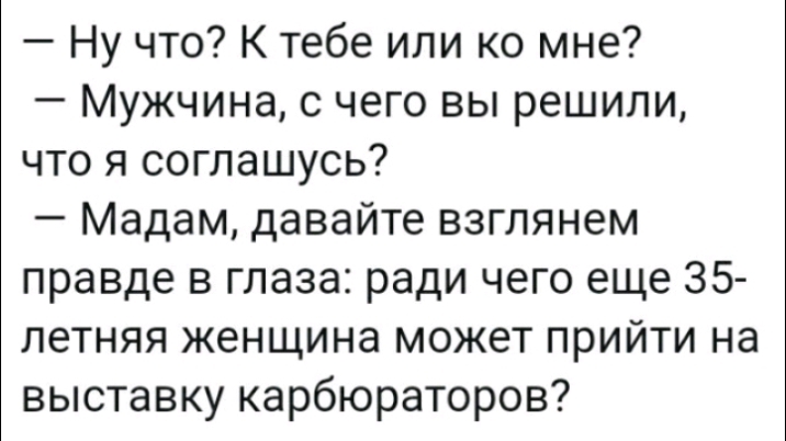 Ну что К тебе или ко мне Мужчина с чего вы решили что я соглашусь Мадам давайте взглянем правде в глаза ради чего еще 35 летняя женщина может прийти на выставку карбюраторов