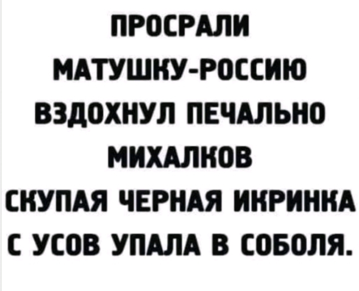 ПРОЕРАЛИ МАТУШНУ РОССИЮ ВЗдОХНУЛ ПЕЧАЛЫЮ МИЩНОВ СКУПАЯ ЧЕРНАЯ ИНРИННА С усов УПАЛА В СВБОЛЯ