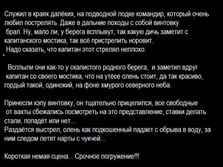 Служил в краях далеких на подводной лодке командир который очень любил пострелять даже в дальние походы с собой винтовку брал Ну мало ли у берега всплывут так какую дичь заметит с капитанского мостика так всё пристрелить норовит Надо сказать что капитан этот стрелял неплохо Всгшыли они как то у скапистото родного берета и заметил вдруг капитан 00 Г0 МОСТИКВ ЧТО на утесе олень СТОИТ Дд так красиво 