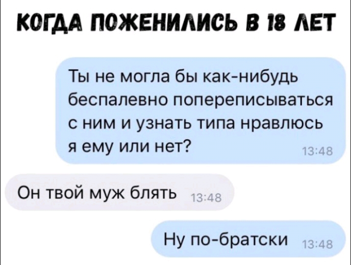 КОГДА ПОЖЕНИАИСЬ В 18 ЛЕТ Ты не могла бы как нибудь беспалевно попереписываться с ним и узнать типа нравлюсь я ему или нет Он твой муж блять Ну по братски