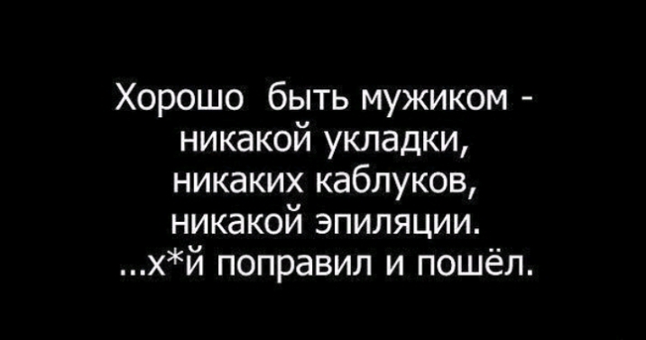 Хорошо быть мужиком никакой укладки никаких каблуков никакой эпиляции хй поправил и пошёл