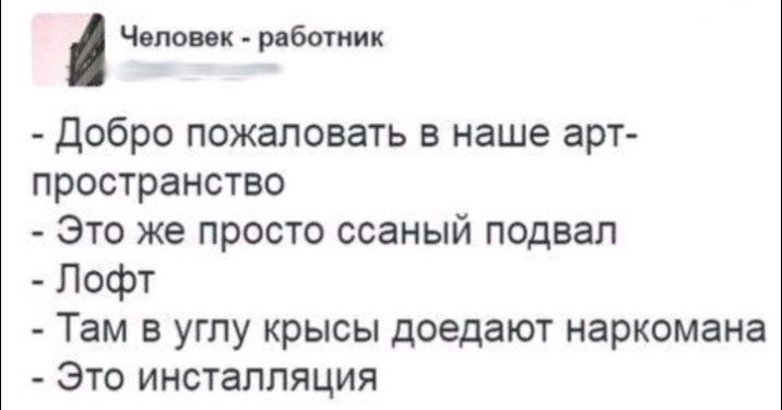 Человек работник Добро пожаловать в наше арт пространство Это же просто ссаный подвал Лофт Там в углу крысы доедают наркомана Это инсталляция