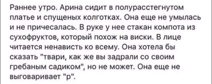 Раннее утро Арина сидит в попурасстегнутом платье и спущеных колготках Она еще не умыпась и не причесапась В руке у нее стакан компота из сухофруктов который похож на виски В лице читается ненависть ко всему Она хотела бы сказать твари как же вы задрали со своим гребаным садиком но не может Она еще не выговаривает р