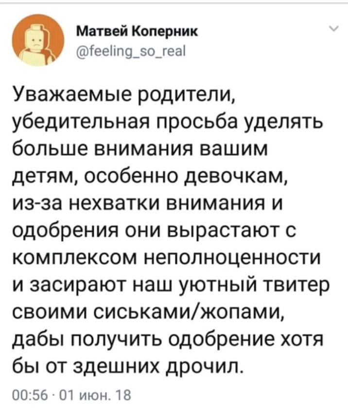 Матвей Коперник іееііп9_зо_геа Уважаемые родители убедительная просьба уделять больше внимания вашим детям особенно девочкам из за нехватки внимания и одобрения они вырастают с комплексом неполноценности и засирают наш уютный твитер своими сиськамижопами дабы получить одобрение хотя бы от здешних дрочил 0056 01 июн 18