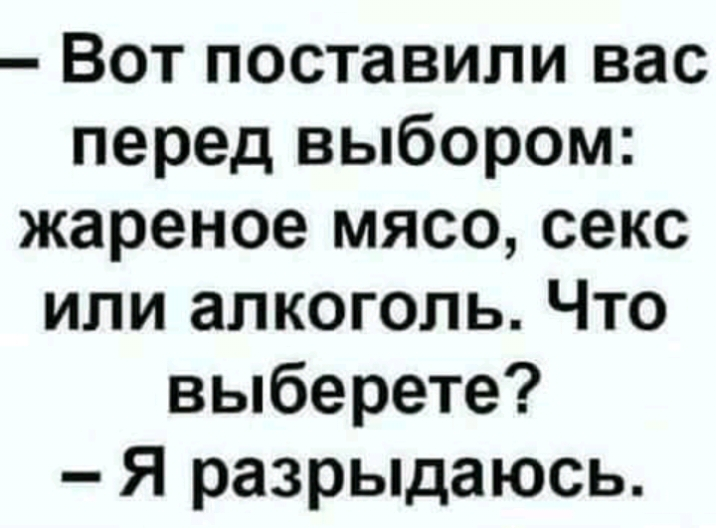 Вот поставили вас перед выбором жареное мясо секс или алкоголь Что выберете Я разрыдаюсь