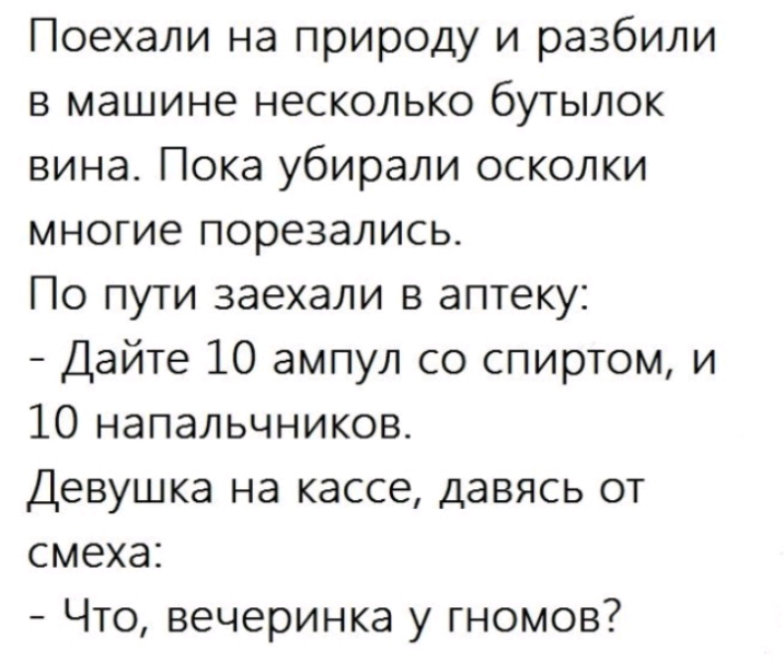 Поехали на природу и разбили в машине несколько бутылок вина Пока убирали осколки многие порезались По пути заехали в аптеку Дайте 10 ампул со спиртом и 10 напальчников Девушка на кассе давясь от смеха Что вечеринка у гномов