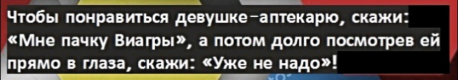 ЧТОЁЫ понравиться девушке аптекарю скажи Мне пачку Виагры а потом долго посмотрев ей ПРЯМО В глаза скажи Уже не надо 7 г