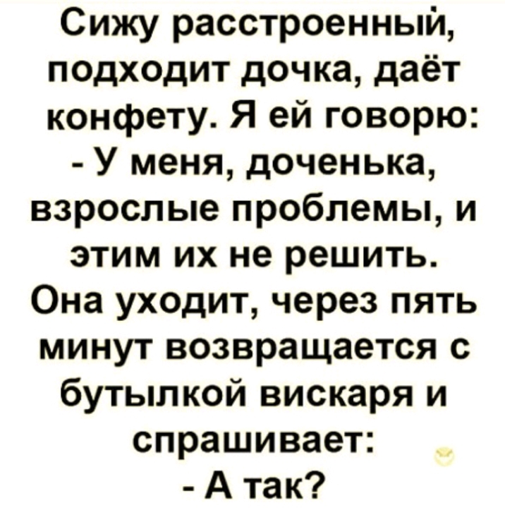 Сижу расстроенный подходит дочка даёт конфету Я ей говорю У меня доченька взрослые проблемы и этим их не решить Она уходит через пять минут возвращается с бутылкой вискаря и спрашивает А так