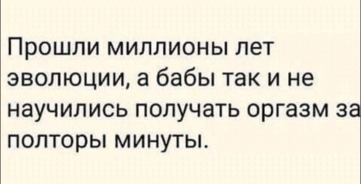 Прошли миллионы лет эволюции а бабы так и не научились получать оргазм за полторы минуты