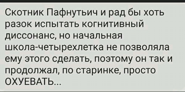 Скотник Пафнутьич и рад бы хоть разок испытать когнитивный диссонанс но начальная школа четырехлетка не позволяла ему этого сделать поэтому он так и продолжал по старинке просто ОХУЕВАТЬ