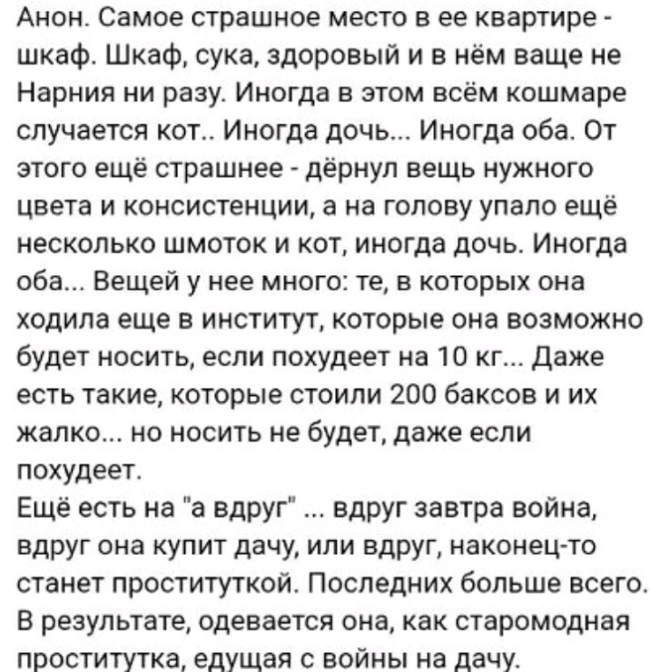 Анон Самое страшное место в ее квартире шкаф Шкаф сука здоровый и в нём ваще не Нарния ни разу Иногда в этом всём кошмаре случается кот Иногда дочь Иногда оба От этого ещё страшнее дёрнул вещь нужного цвета и консистенции а на голову упало ещё несколько шмоток и кот иногда дочь Иногда оба Вещей у нее много те в которых она ходила еще в институт которые она возможно будет носить если похудеет на 10