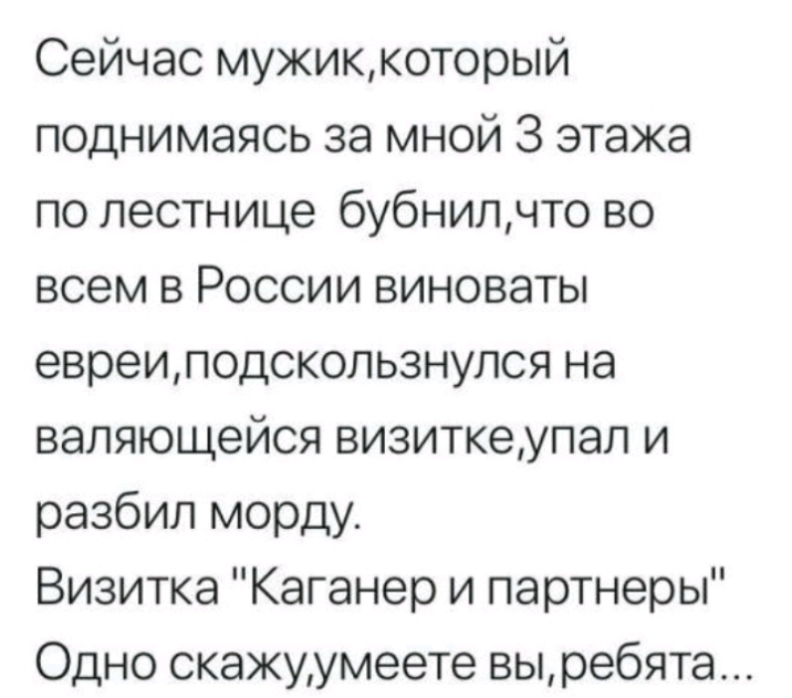 Сейчас мужиккоторый поднимаясь за мной 3 этажа по лестнице бубнилчто во всем в России виноваты евреиподскользнулся на валяющейся визиткеупап и разбил морду Визитка Каганер и партнеры Одно скажуумеете выребята