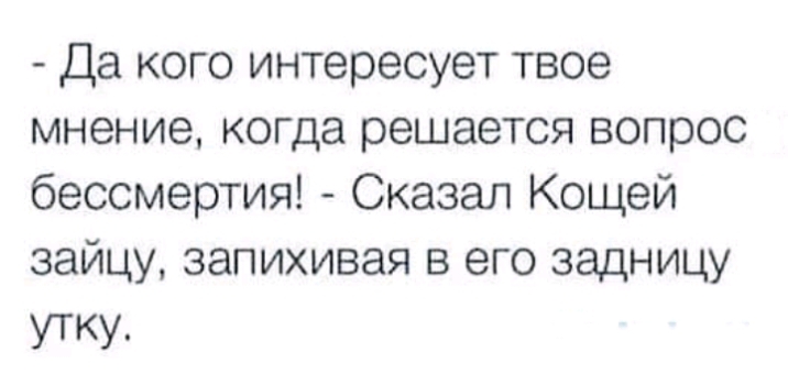 Да кого интересует твое мнение когда решается вопрос бессмертия Сказал Кощей зайцу запихивая в его задницу утку