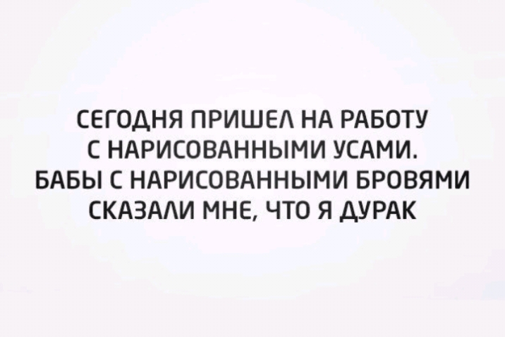 СЕГОДНЯ ПРИШЕА НА РАБОТУ С НАРИСОВАННЫМИ УСАМИ БАБЫ С НАРИСОВАННЫМИ БРОВЯМИ СКАЗААИ МНЕ ЧТО Я ДУРАК