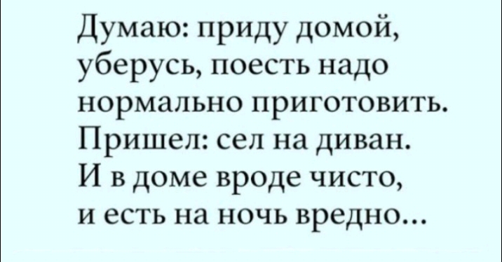 Думаю приду домой уберусь поесть надо нормально приготовить Пришел сел на диван И в доме вроде чисто и есть на ночь вредно