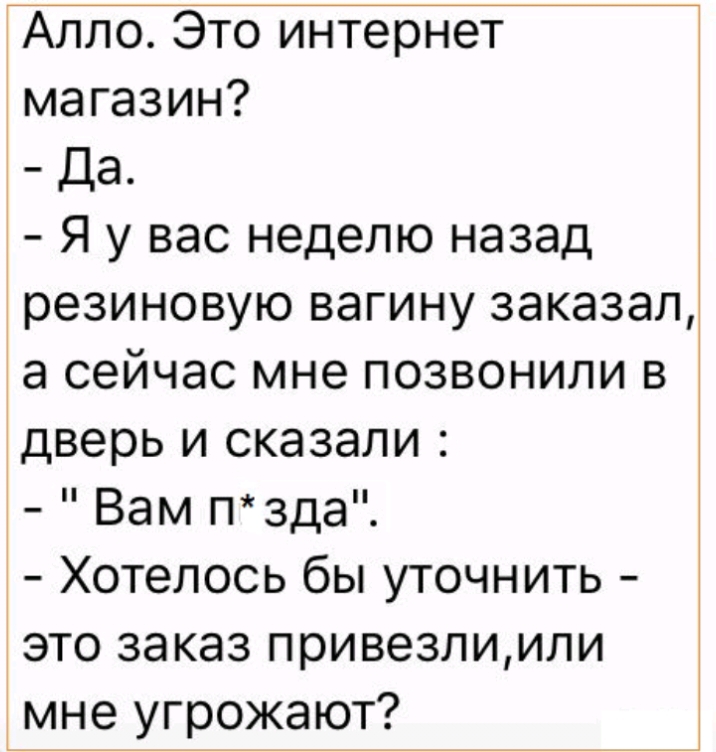 Алло Это интернет магазин Да Я у вас неделю назад резиновую вагину заказал а сейчас мне позвонили в дверь и сказали Вам пзда Хотелось бы уточнить это заказ привезлиили мне угрожают