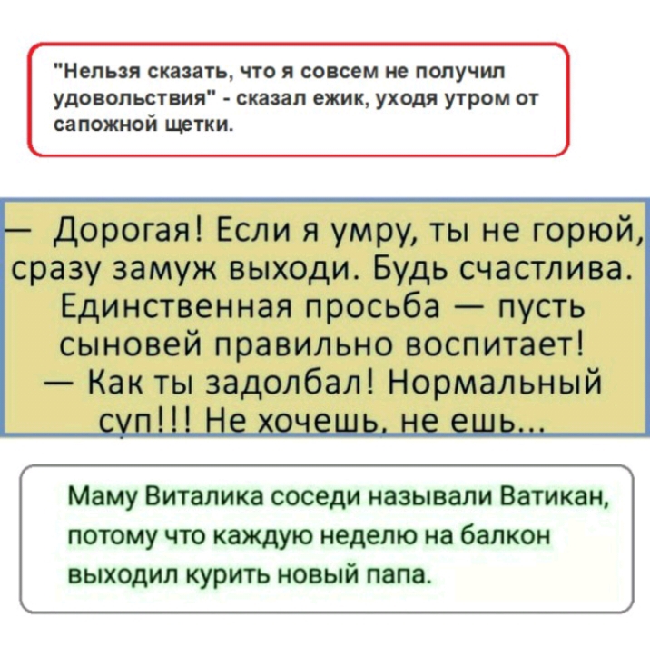 Нельзя сказать что я совсем не получил удовольствия сказал ежик ух0дя Утром от сапожной щетки Дорогая Если я умру ты не горюй сразу замуж выходи Будь счастлива Единственная просьба пусть сыновей правильно воспитает Как ты задолбал Нормальный о Маму Виталика соседи называли Ватикан потому что каждую неделю на балкон выходил курить новый папа