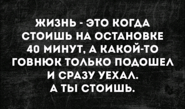 жизнь это когАА стоишь НА остАновкв 40 минут А КАКОЙ ТО говнюк ТОАЬКО ПОАОШЕА и снизу УЕХАА А ты стоишь